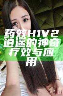 药效H1V2逍遥的神奇疗效与应用